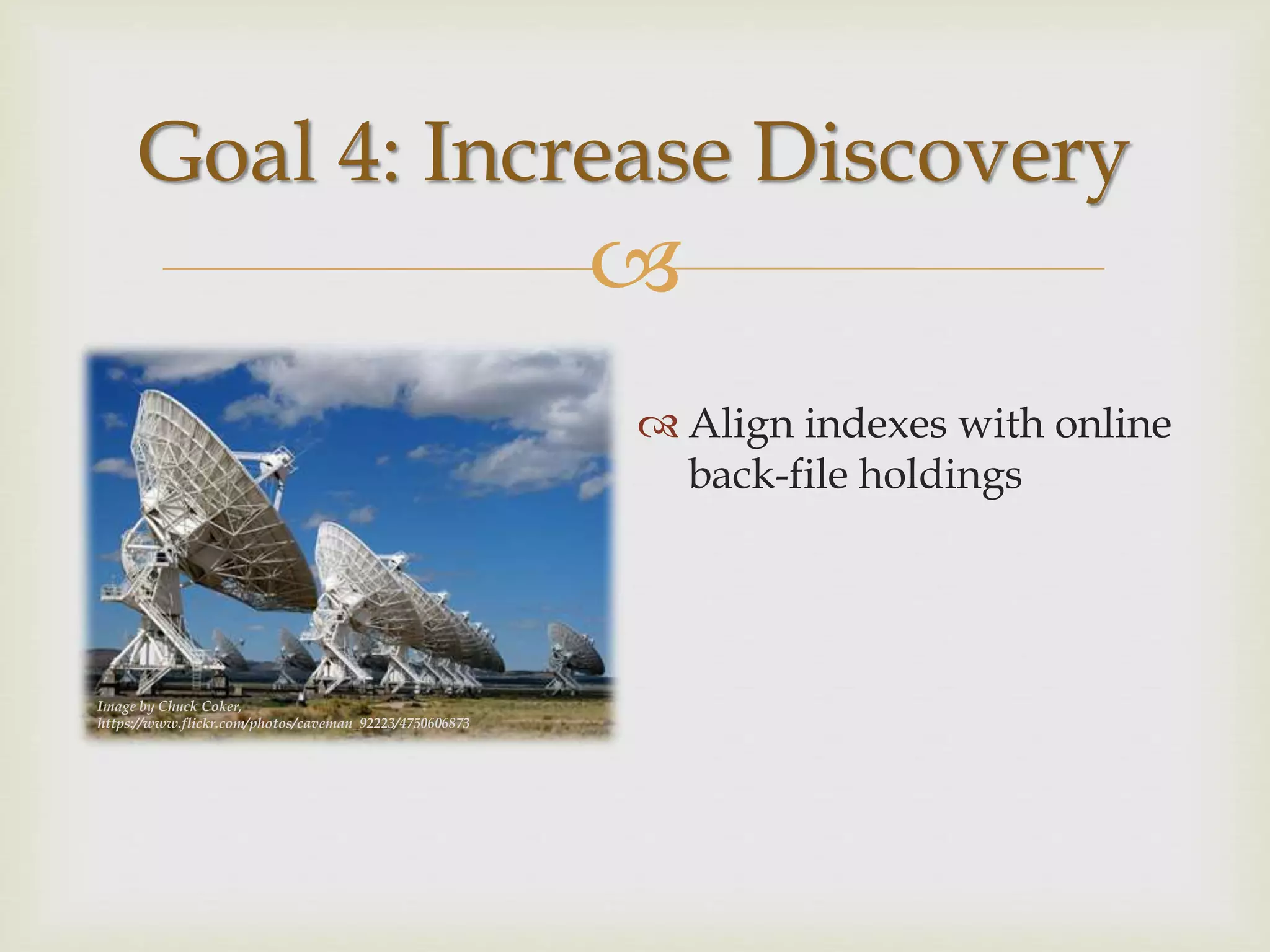 
 Align indexes with online
back-file holdings
Goal 4: Increase Discovery
Image by Chuck Coker,
https://www.flickr.com/photos/caveman_92223/4750606873
 