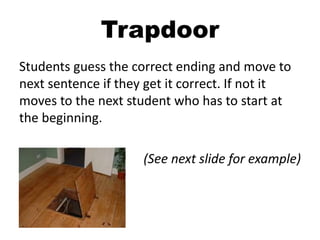 Trapdoor
Students guess the correct ending and move to
next sentence if they get it correct. If not it
moves to the next student who has to start at
the beginning.
(See next slide for example)
 