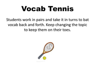 Vocab Tennis
Students work in pairs and take it in turns to bat
vocab back and forth. Keep changing the topic
to keep them on their toes.
 