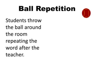 Ball Repetition
Students throw
the ball around
the room
repeating the
word after the
teacher.
 