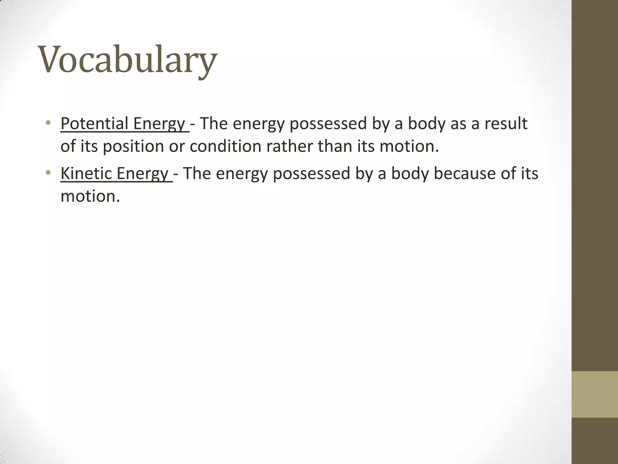 Vocabulary
• Potential Energy - The energy possessed by a body as a result
of its position or condition rather than its motion.
• Kinetic Energy - The energy possessed by a body because of its
motion.
 