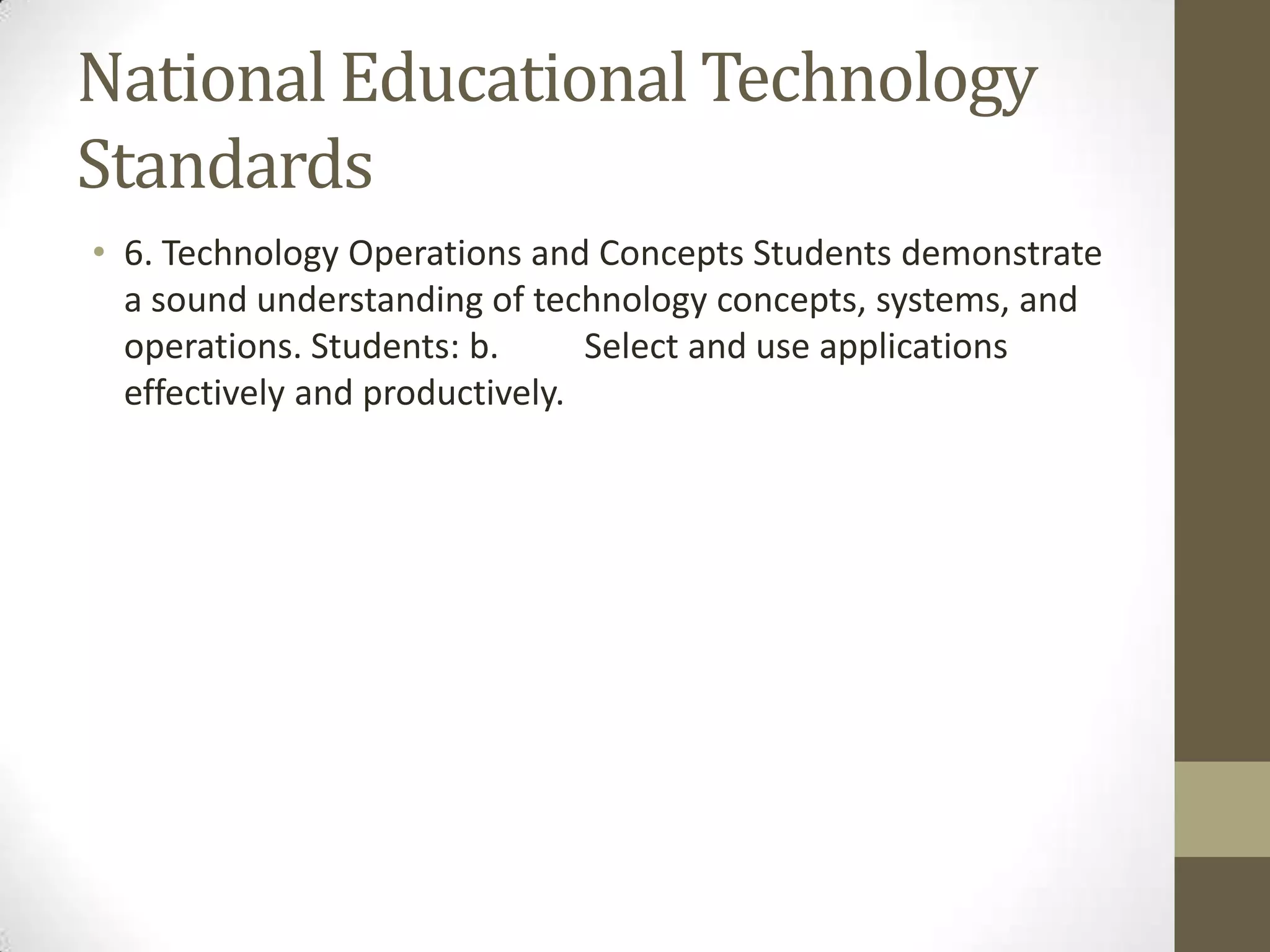 National Educational Technology
Standards
• 6. Technology Operations and Concepts Students demonstrate
a sound understanding of technology concepts, systems, and
operations. Students: b. Select and use applications
effectively and productively.
 