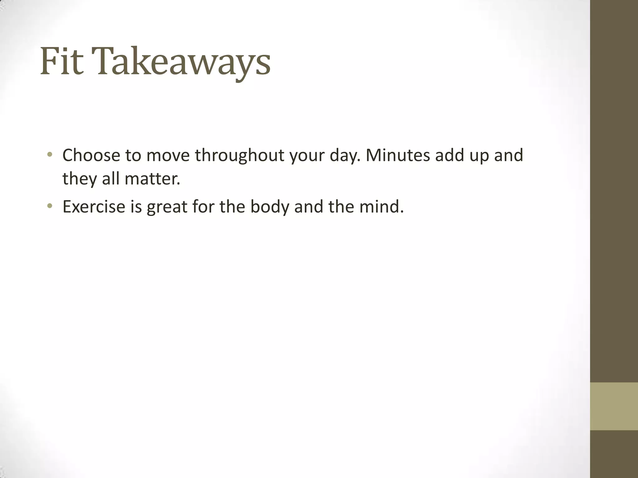 Fit Takeaways
• Choose to move throughout your day. Minutes add up and
they all matter.
• Exercise is great for the body and the mind.
 