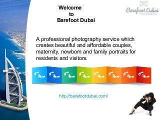 Welcome
to
Barefoot Dubai
A professional photography service which
creates beautiful and affordable couples,
maternity, newborn and family portraits for
residents and visitors.
http://barefootdubai.com/
 