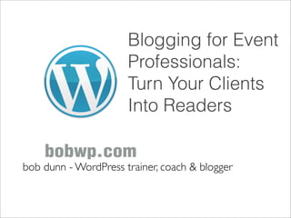 Blogging for Event
                      Professionals:
                      Turn Your Clients
                      Into Readers


bob dunn - WordPress trainer, coach & blogger
 