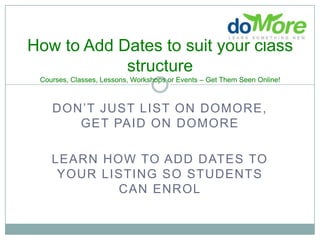 How to Add Dates to suit your class structureCourses, Classes, Lessons, Workshops or Events – Get Them Seen Online! Don’t just list on doMore, get paid on domore Learn how to add dates to your listing so students can enrol 