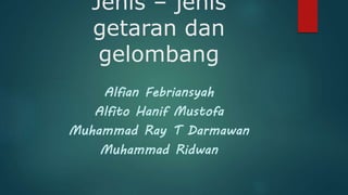 Jenis – jenis
getaran dan
gelombang
Alfian Febriansyah
Alfito Hanif Mustofa
Muhammad Ray T Darmawan
Muhammad Ridwan
 