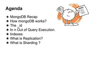 Agenda 
★ MongoDB Recap 
★ How mongoDB works? 
★ The _id 
★ In n Out of Query Execution. 
★ Indexes 
★ What is Replication? 
★ What is Sharding ? 
 