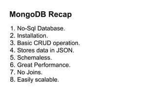 MongoDB Recap 
1. No-Sql Database. 
2. Installation. 
3. Basic CRUD operation. 
4. Stores data in JSON. 
5. Schemaless. 
6. Great Performance. 
7. No Joins. 
8. Easily scalable. 
 