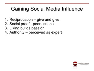 Gaining Social Media Influence Reciprocation – give and give Social proof - peer actions Liking builds passion Authority – perceived as expert 