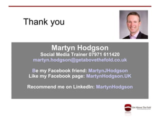 Thank you Martyn Hodgson Social Media Trainer 07971 611420 [email_address] B e my Facebook friend:  MartynJHodgson Like my Facebook page:  MartynHodgson.UK Recommend me on LinkedIn:  MartynHodgson 
