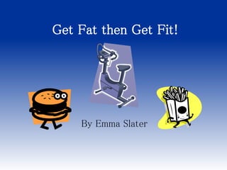 Get Fat then Get Fit! 
By Emma Slater 
 