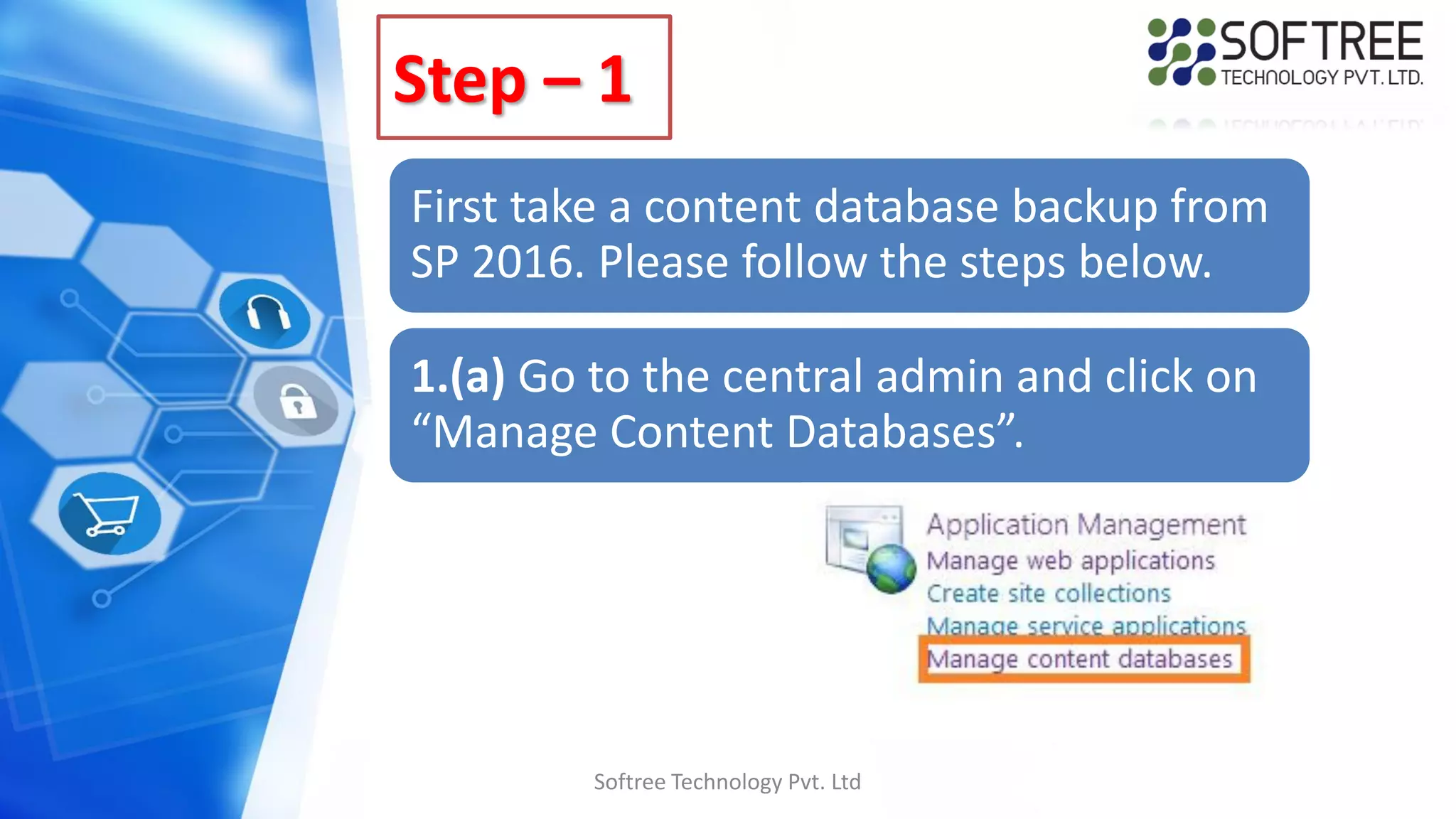 Step – 1
First take a content database backup from
SP 2016. Please follow the steps below.
1.(a) Go to the central admin and click on
“Manage Content Databases”.
Softree Technology Pvt. Ltd
 