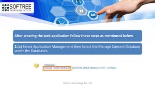 Softree Technology Pvt. Ltd
After creating the web application follow these steps as mentioned below.
2.(a) Select Application Management then Select the Manage Content Database
under the Databases.
 
