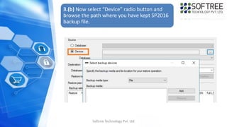 Softree Technology Pvt. Ltd
3.(b) Now select “Device” radio button and
browse the path where you have kept SP2016
backup file.
 