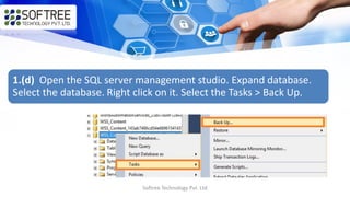 Softree Technology Pvt. Ltd
1.(d) Open the SQL server management studio. Expand database.
Select the database. Right click on it. Select the Tasks > Back Up.
 