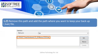 Softree Technology Pvt. Ltd
1.(f) Remove this path and add the path where you want to keep your back up
(.bak) file.
 