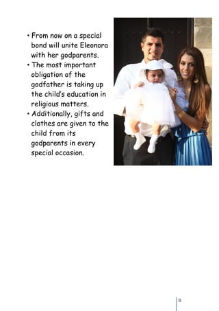 • From now on a special
  bond will unite Eleonora
  with her godparents.
• The most important
  obligation of the
  godfather is taking up
  the child’s education in
  religious matters.
• Additionally, gifts and
  clothes are given to the
  child from its
  godparents in every
  special occasion.




                             15
 