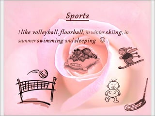 Sports
I like volleyball, floorball, in winter skiing, in
summer swimming and sleeping  .
 