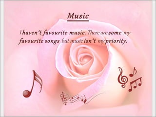Music
I haven‘t favourite music. There are some my
favourite songs but music isn‘t my priority.
 