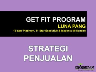 GET FIT PROGRAM 
LUNA PANG13-Star Platinum, 11-Star Executive & Isagenix Millionaire 
STRATEGI PENJUALAN  