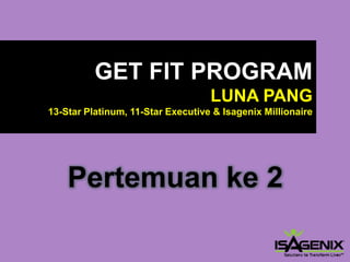 GET FIT PROGRAM 
LUNA PANG13-Star Platinum, 11-Star Executive & Isagenix Millionaire 
Pertemuanke2  