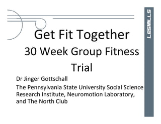 Get Fit Together
   30 Week Group Fitness
           Trial
Dr Jinger Gottschall
The Pennsylvania State University Social Science
Research Institute, Neuromotion Laboratory,
and The North Club
 