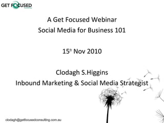 1
A Get Focused Webinar
Social Media for Business 101
15th
Nov 2010
Clodagh S.Higgins
Inbound Marketing & Social Media Strategist
 