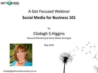 A Get Focused Webinar Social Media for Business 101 by Clodagh S.Higgins Inbound Marketing & Social Media Strategist May 2010 