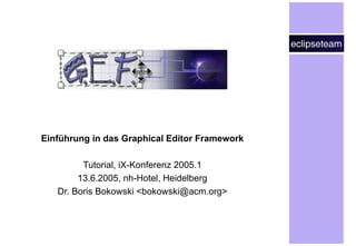 Einführung in das Graphical Editor Framework Tutorial, iX-Konferenz 2005.1 13.6.2005, nh-Hotel, Heidelberg Dr. Boris Bokowski <bokowski@acm.org> 
