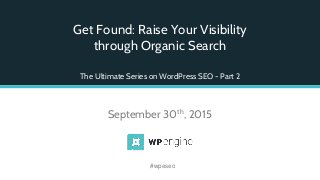 Get Found: Raise Your Visibility
through Organic Search
The Ultimate Series on WordPress SEO - Part 2
September 30th, 2015
#wpeseo
 