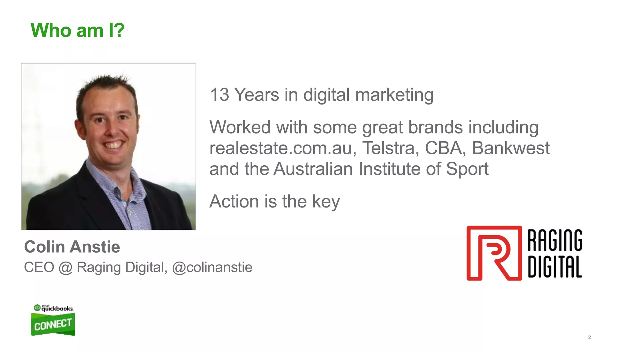 2
13 Years in digital marketing
Worked with some great brands including
realestate.com.au, Telstra, CBA, Bankwest
and the Australian Institute of Sport
Action is the key
Who am I?
Colin Anstie
CEO @ Raging Digital, @colinanstie
 