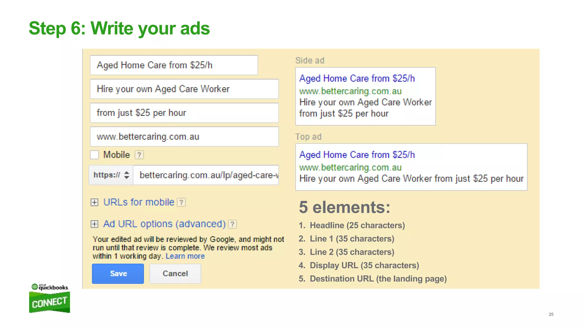 25
Step 6: Write your ads
5 elements:
1. Headline (25 characters)
2. Line 1 (35 characters)
3. Line 2 (35 characters)
4. Display URL (35 characters)
5. Destination URL (the landing page)
 