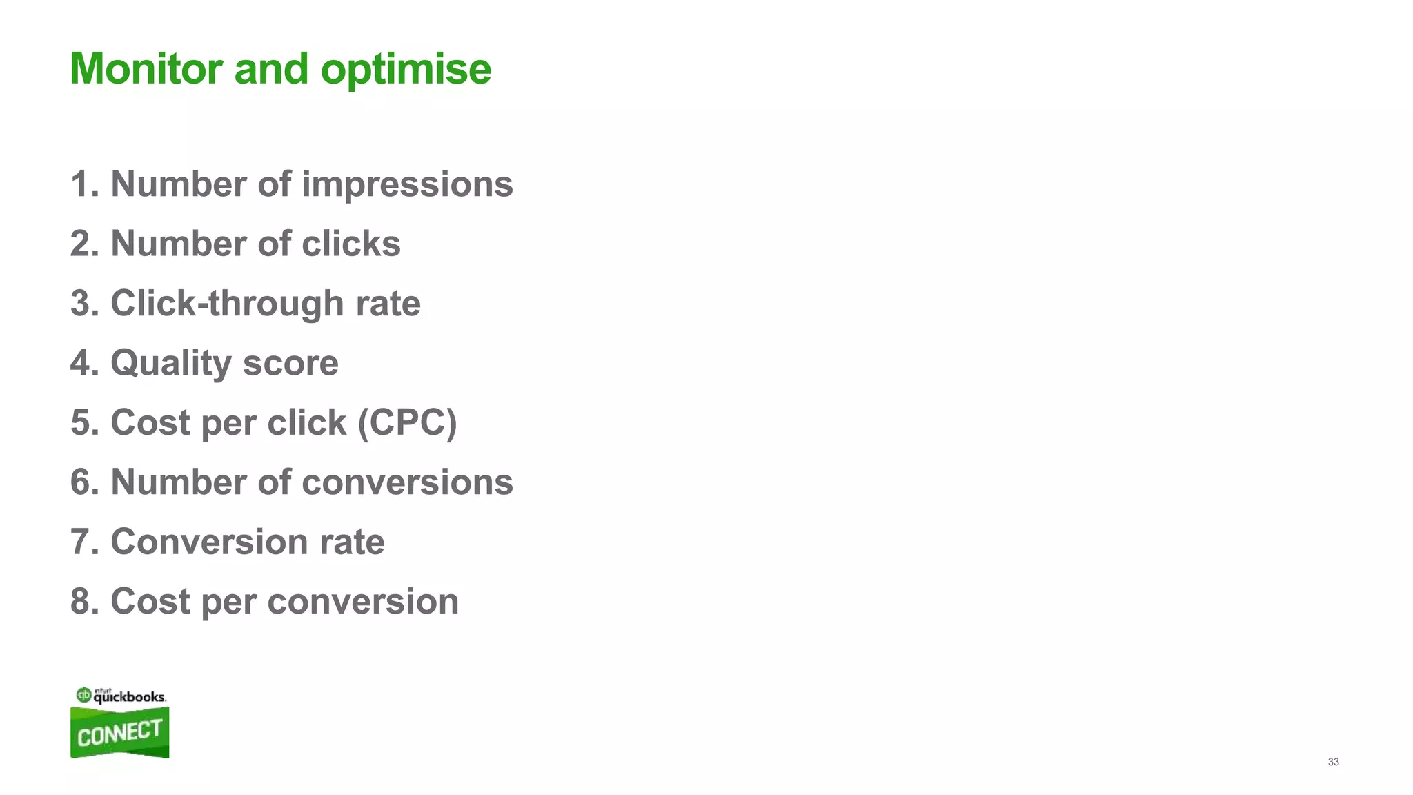 33
1. Number of impressions
2. Number of clicks
3. Click-through rate
4. Quality score
5. Cost per click (CPC)
6. Number of conversions
7. Conversion rate
8. Cost per conversion
Monitor and optimise
 