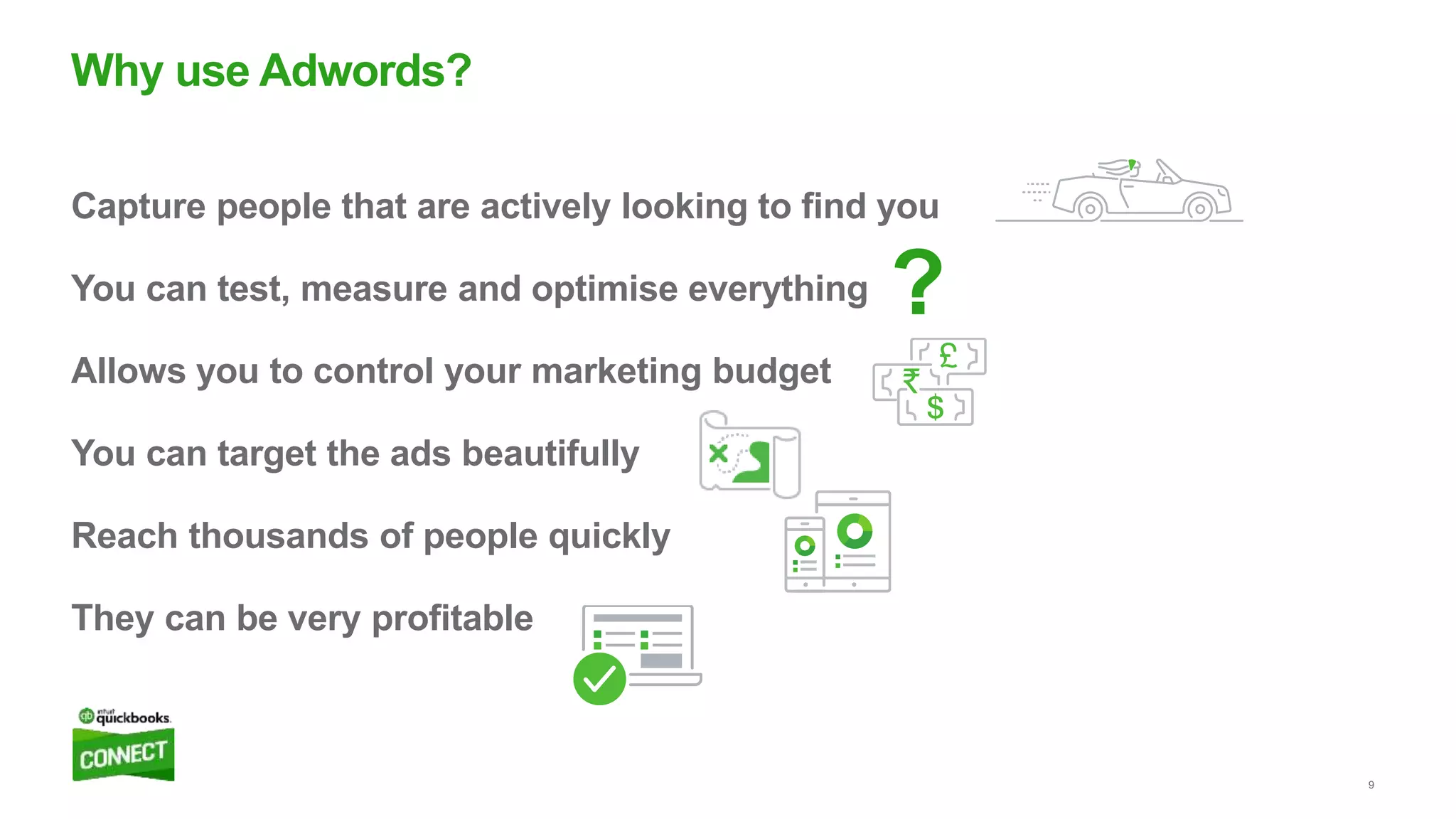 9
Capture people that are actively looking to find you
You can test, measure and optimise everything
Allows you to control your marketing budget
You can target the ads beautifully
Reach thousands of people quickly
They can be very profitable
Why use Adwords?
?
 