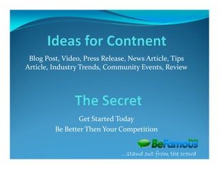 Blog Post, Video, Press Release, News Article, Tips
Article, Industry Trends, Community Events, Review




                Get Started Today
         Be Better Then Your Competition


                              …stand out from the crowd
 
