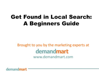 Get Found in Local Search:
    A Beginners Guide


  Brought to you by the marketing experts at

           www.demandmart.com
 