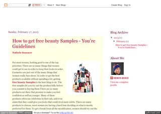 Share     3    More      Next Blog»                               Create Blog   Sign In




      Free Beauty Samples
      Sunday, February 17, 2013                                                                     Blog Archive
                                                                                                    ▼ 2013 (1)
          How to get free beauty Samples - You’re                                                     ▼ February (1)

          Guidelines                                                                                    How to get free beauty Samples -
                                                                                                         You’re Guidelines...

          Nathele Summer

                                                                                                    About Me
          For most women, looking good is one of the top
          priorities. There are so many things that women
          could get to use in order to keep their looks in order.
          Cosmetics are just one of the many things that
          women really fuss about. In order to get the best
          products available without spending a lot, getting                                          DORIS REED
          free beauty Samples is the best thing to do. The                                          View my complete
          free samples let you try out the product fully before                                     profile
          you commit to buying them.There are so many
          products out there that promise to make you feel
          confident as well as younger. Many of these
          products often use celebrities in their ads, and even
          claim that they could give you looks that could rival most celebs. There are many
          products to choose, most women are having a hard time deciding on what is mostly
          preferred for them. To get a break from all the mystification, women should try out the
open in browser PRO version      Are you a developer? Try out the HTML to PDF API                                                     pdfcrowd.com
 