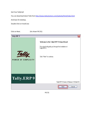 Get Free TallyErp9

You can download latest Tally from http://www.tallysolutions.com/website/html/index.html

And Save On desktop.

Double Click on Install.exe



Click on Next.                (As shown PIC 01)




                                                  PIC 01
 