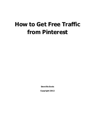 How to Get Free Traffic from Pinterest 
Donville Davis 
Copyright 2012 
 