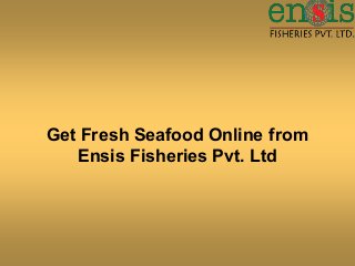 Get Fresh Seafood Online from
Ensis Fisheries Pvt. Ltd
 