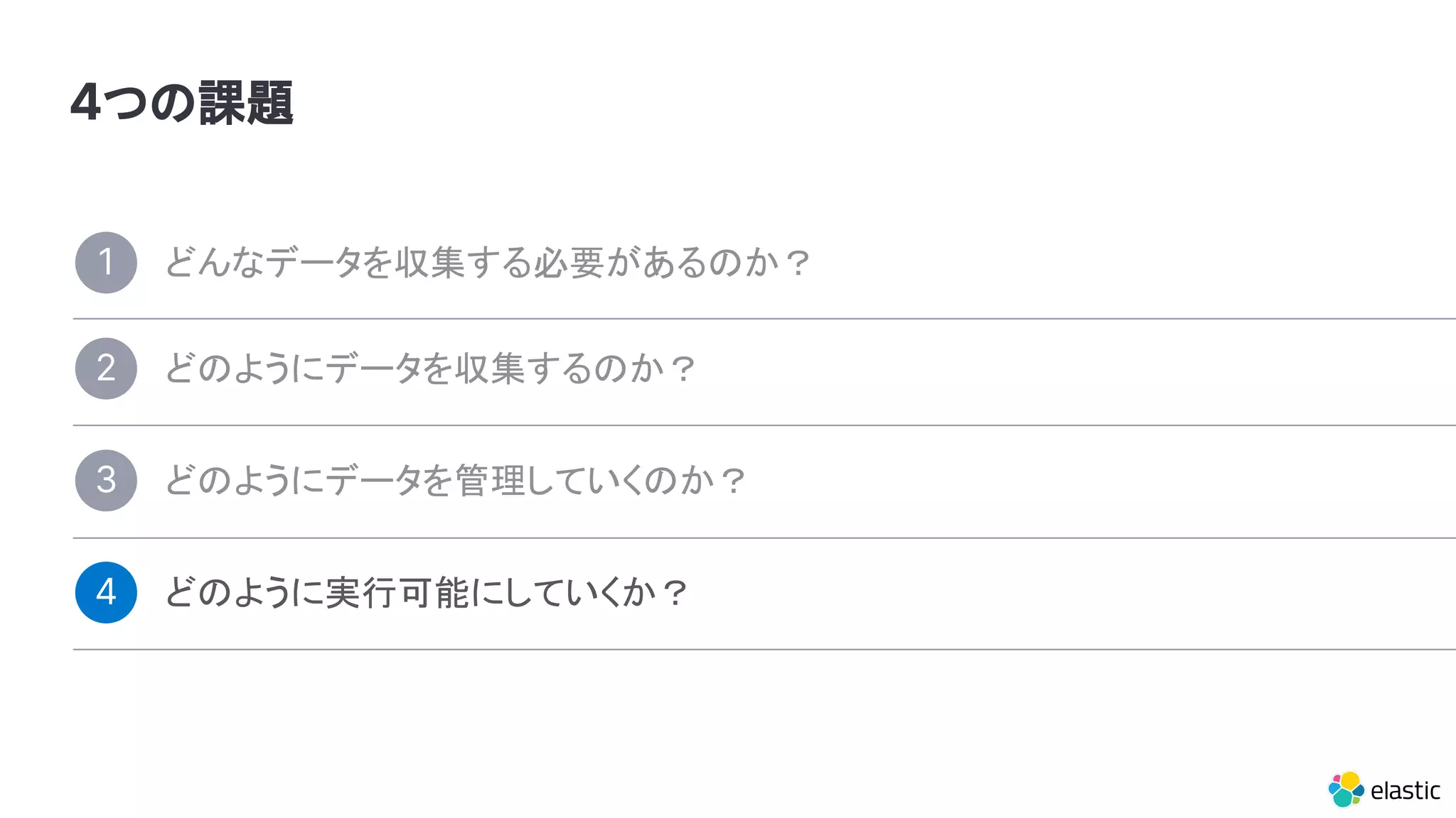 4つの課題
どんなデータを収集する必要があるのか？1
どのようにデータを管理していくのか？3
どのように実行可能にしていくか？4
どのようにデータを収集するのか？2
 
