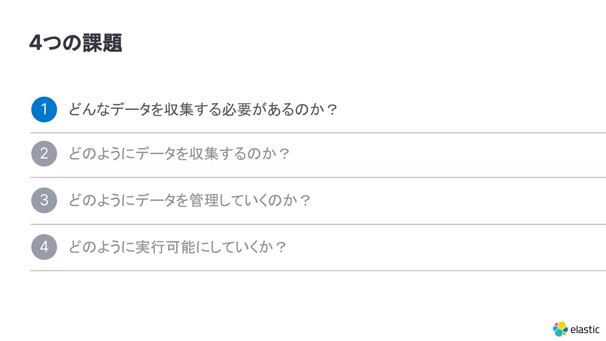 4つの課題
どんなデータを収集する必要があるのか？1
どのようにデータを管理していくのか？3
どのように実行可能にしていくか？4
どのようにデータを収集するのか？2
 