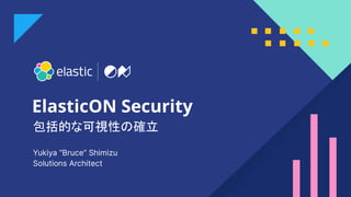 1
ElasticON Security
Yukiya “Bruce” Shimizu
Solutions Architect
包括的な可視性の確立
 