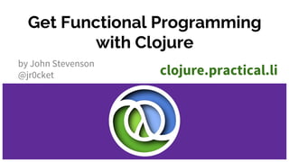 Get into Functional
Programming with Clojure
by John Stevenson
@jr0cket
clojure.practical.li
 