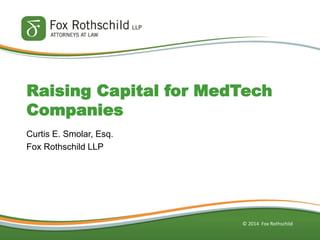 © 2014 Fox Rothschild 
Curtis E. Smolar, Esq. 
Fox Rothschild LLP 
Raising Capital for MedTech Companies  