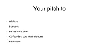 Your pitch to
• Advisors
• Investors
• Partner companies
• Co-founder / core team members
• Employees
 