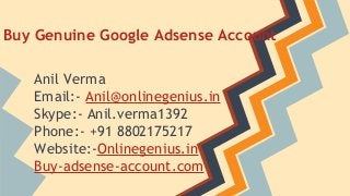 Buy Genuine Google Adsense Account 
Anil Verma 
Email:- Anil@onlinegenius.in 
Skype:- Anil.verma1392 
Phone:- +91 8802175217 
Website:-Onlinegenius.in 
Buy-adsense-account.com 
 