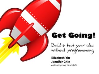 Get Going!
Build & test your idea
without programming
Elizabeth Yin
Jennifer Chin
co-founders of LaunchBit
 