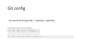 Git config
$ git config --global core.editor emacs
$ git config --global user.name "John Doe"
$ git config --global user.eail johndoe@example.com
Has override like /etc/gitconfig -> ~/.gitconfig -> /.git/config
$ git config --global commit.template ~/.gitmessage.txt
 